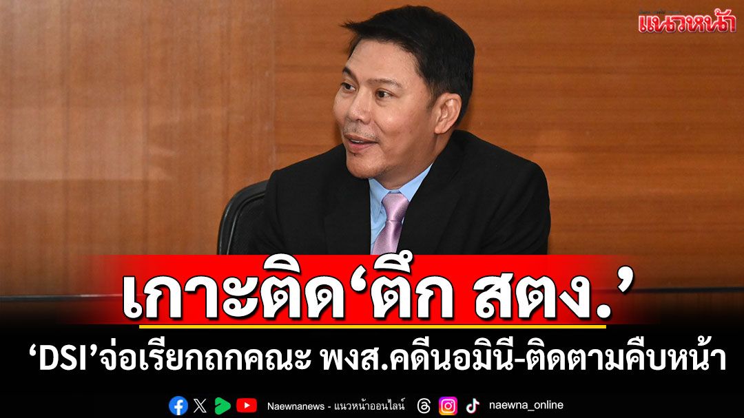 เกาะติด'ตึก สตง.' 'DSI'จ่อเรียกถกคณะ พงส.คดีนอมินี-ติดตามคืบหน้า