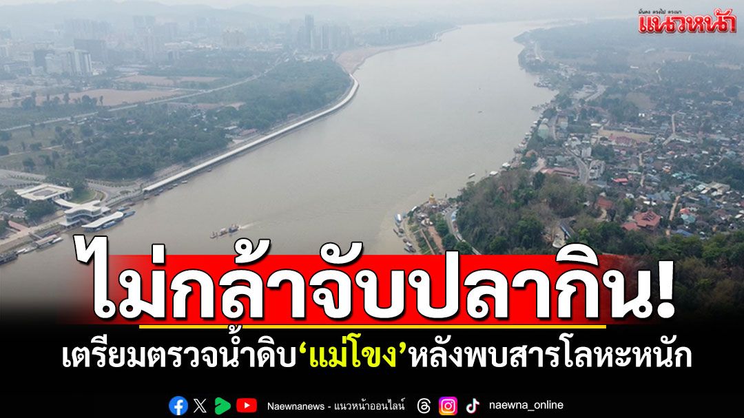 เตรียมตรวจน้ำดิบ'แม่โขง' หลังพบสารโลหะหนัก ชาวบ้านผวาไม่กล้ากินปลา