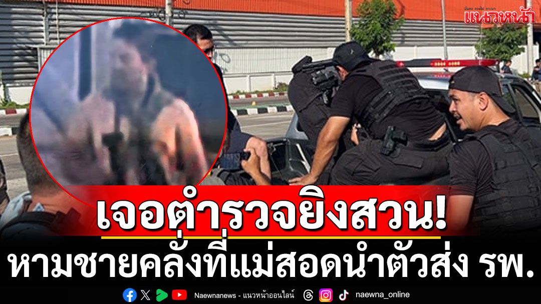 รวบแล้ว! ชายคลั่งที่แม่สอด ยิงสู้ตำรวจเจอยิงสวนเจ็บ ถูกนำตัวส่ง รพ.