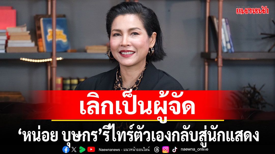 'หน่อย บุษกร'เลิกเป็นผู้จัด!รีไทร์ตัวเองกลับสู่นักแสดง ตอนนี้มีละคร 3 เรื่อง หนังอีก 1 เรื่อง