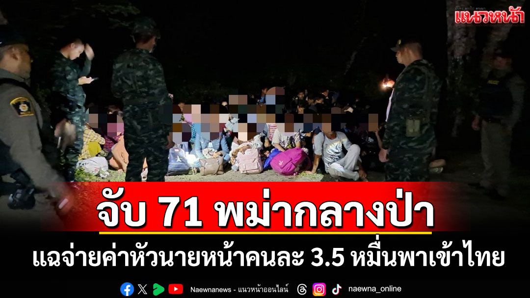 รวบ 71 แรงงานพม่าลอบเข้าไทยแอบซ่อนตัวในป่า แฉจ่ายค่าหัวนายหน้าคนละ 3.5 หมื่น