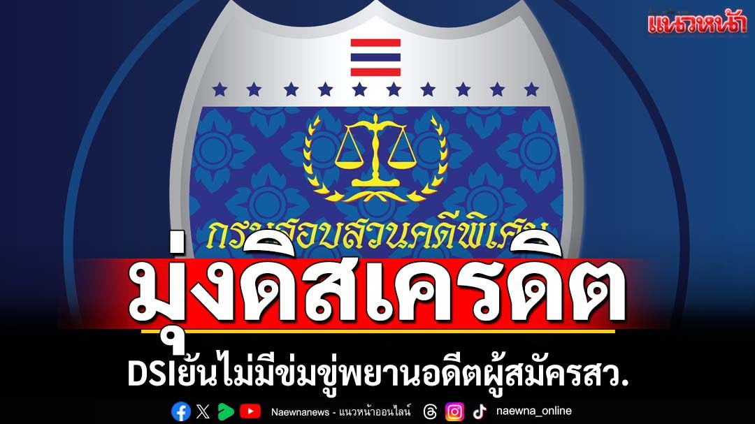 ‘ดีเอสไอ’ยันลงพื้นที่จริง ปฏิเสธข่มขู่พยานอดีตผู้สมัครสว. เชื่อเป็นการดิสเครดิต