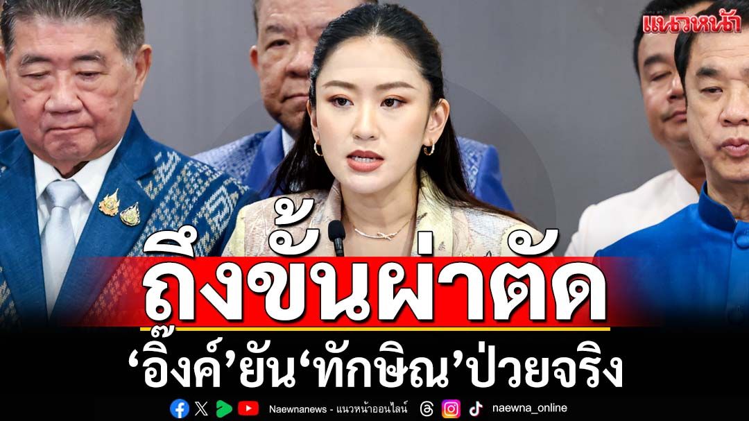 ถึงขั้นผ่าตัด!‘อิ๊งค์’ยัน‘ทักษิณ’ป่วยจริง อย่าคิดเยอะ พ้อพูดไปคนก็ไม่เชื่อ