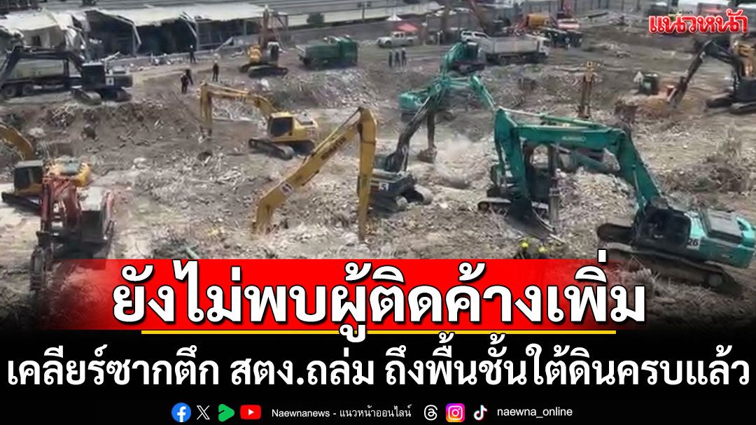เคลียร์ซากตึก สตง.ถล่ม ถึงพื้นชั้นใต้ดินครบแล้ว ยังไม่พบผู้ติดค้างเพิ่ม