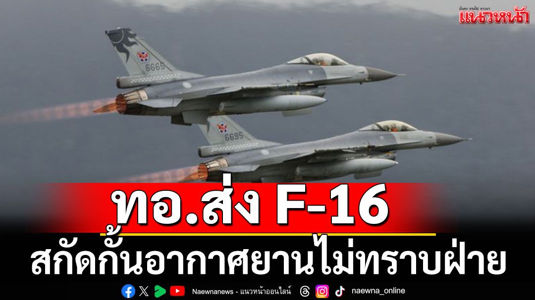 ด่วน! ทอ. ส่ง F-16 ขึ้นสกัดกั้นอากาศยานไม่ทราบฝ่าย ทิศทางเข้าใกล้ชายแดน จ.กาญจนบุรี
