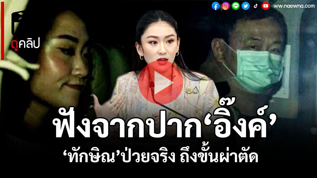 (คลิป)'ลูกอิ๊งค์'พูดเอง'พ่อทักษิณ'ป่วยจริง ถึงขั้นผ่าตัด