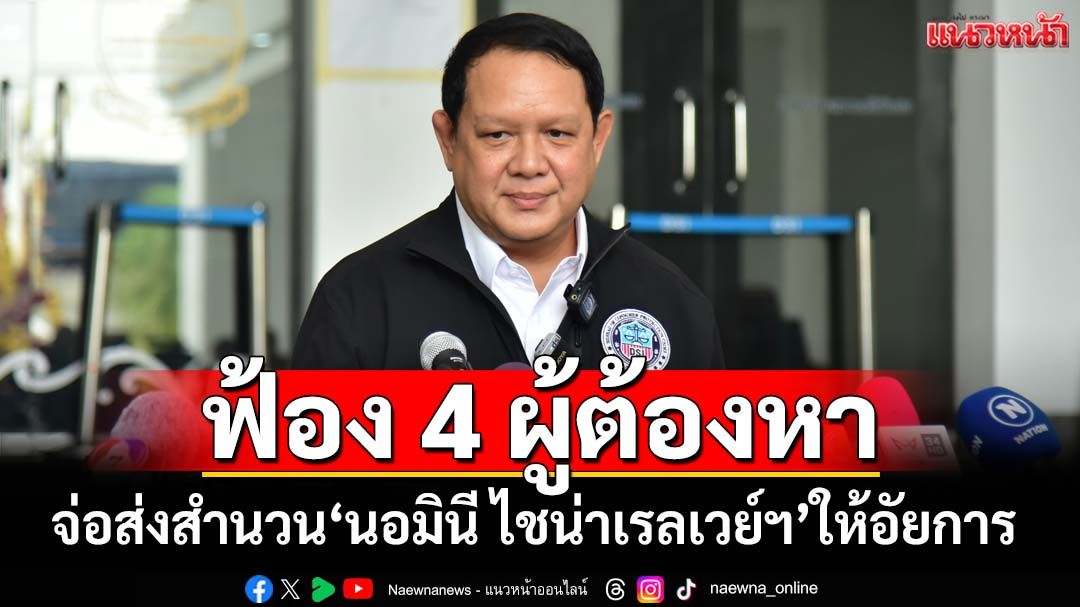 ‘ดีเอสไอ’เตรียมส่งสำนวน‘นอมินี ไชน่าเรลเวย์ฯ’ให้อัยการภายใน 20 วัน ฟ้อง 4 ผู้ต้องหา
