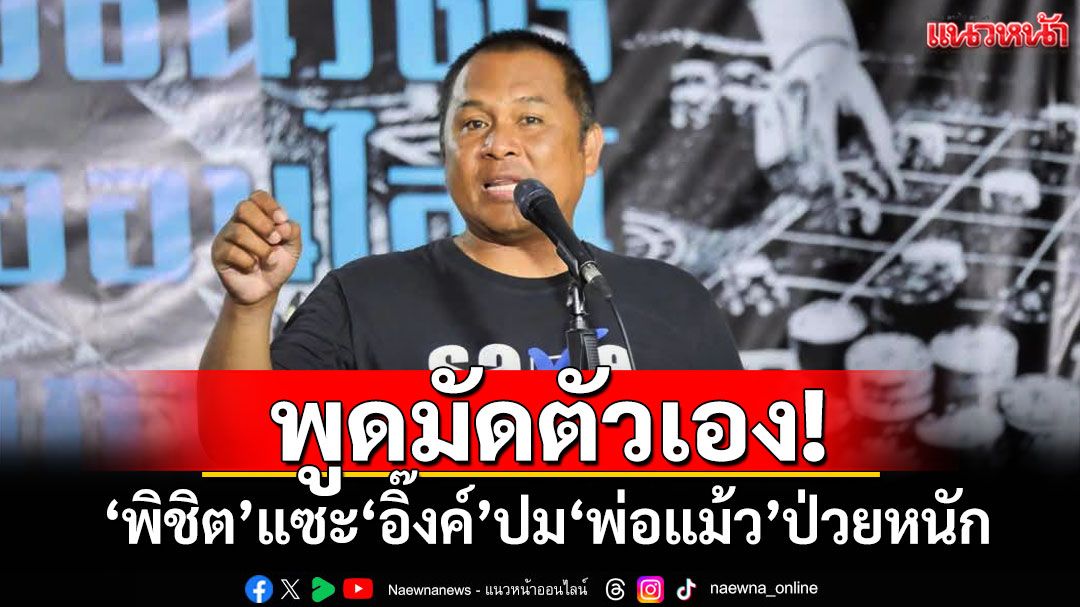 พูดมัดตัวเอง! ‘พิชิต’แซะ‘นายกฯอิ๊งค์’ปม‘พ่อแม้ว’ป่วยหนัก