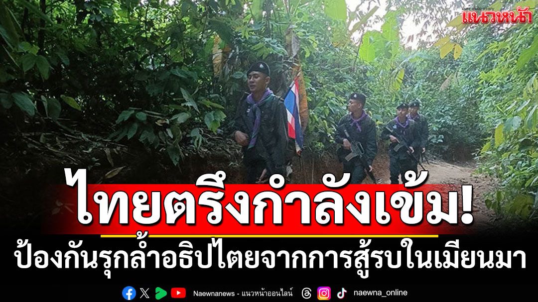 ตรึงกำลังเข้ม! ไทยป้องกันรุกล้ำอธิปไตย จากสถานการณ์สู้รบในเมียนมา