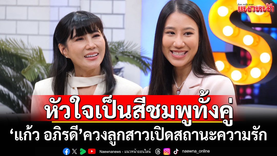 'แก้ว อภิรดี'ควงลูกสาวเปิดสถานะหัวใจ เผยเตรียมสละโสดก่อนอายุ 35