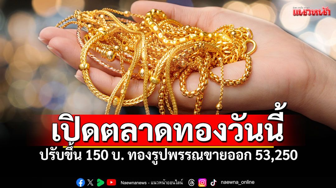 เปิดตลาดราคาทองวันนี้ ปรับขึ้น 150 ทองรูปพรรณขายออก 53,250