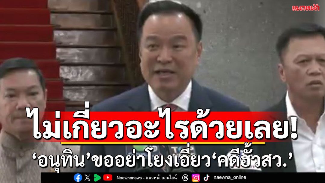 ไม่เห็นเกี่ยวอะไรด้วยเลย!‘อนุทิน’ขออย่าโยงเอี่ยว’คดีฮั้วสว.’ยัน‘มท.’พร้อมให้ความร่วมมือทุกด้านในกรอบกม.