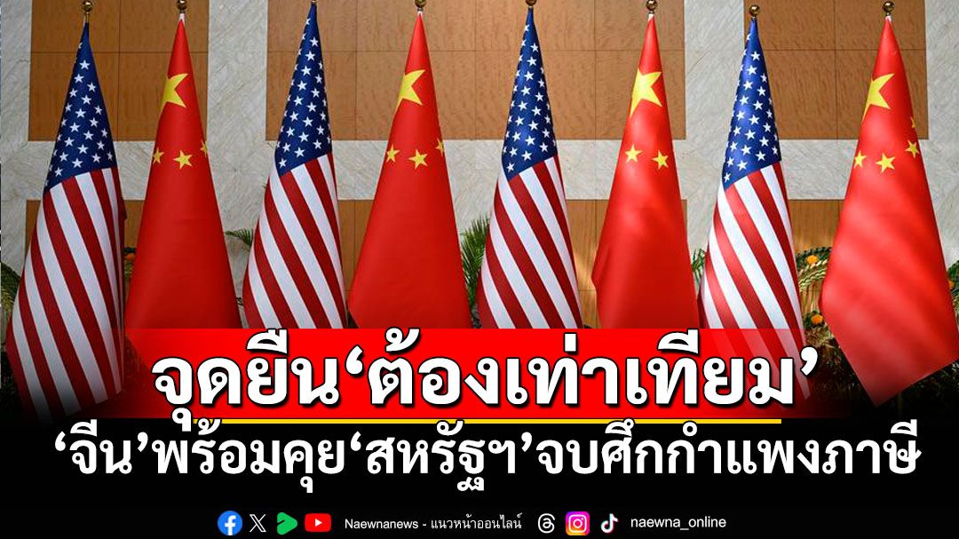 ‘จีน’เตรียมหารือ‘สหรัฐฯ’คลี่คลาย‘ศึกกำแพงภาษี’ ย้ำจุดยืนเจรจาบนความเท่าเทียม
