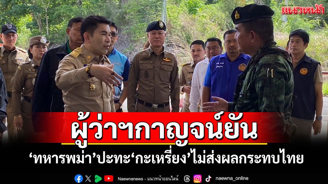 ผู้ว่าฯกาญจน์ตรวจชายแดนบ้านพุน้ำร้อน ยันทหารเมียนมาปะทะกะเหรี่ยงไม่ส่งผลกระทบไทย