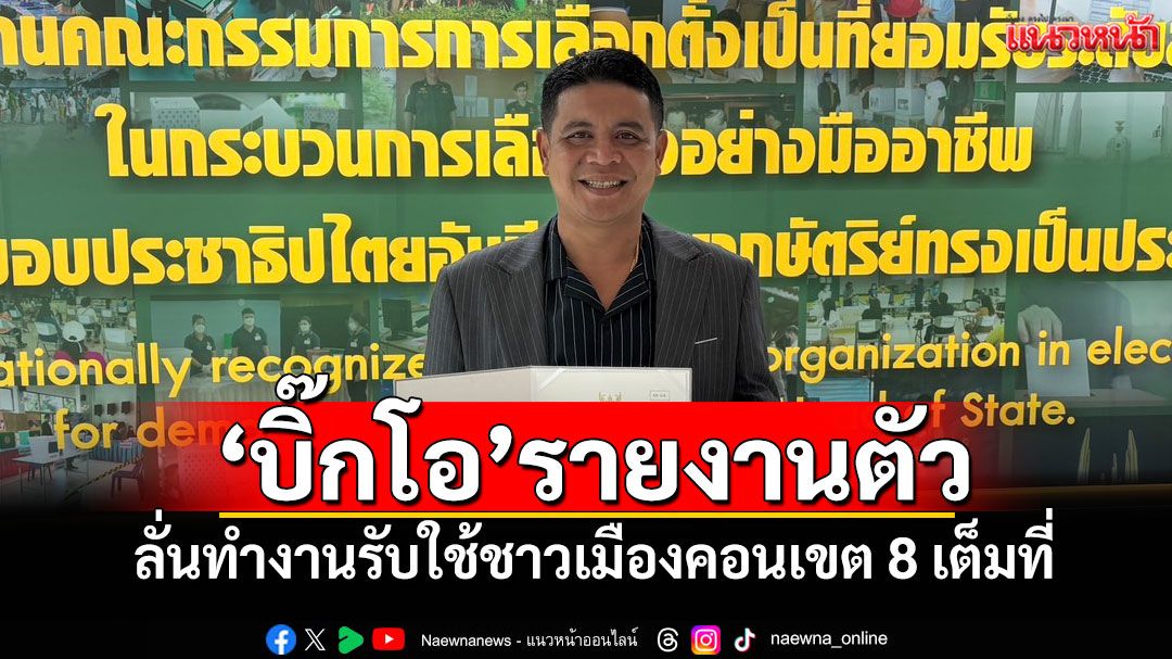 'บิ๊กโอ'รายงานตัว! ลั่นทำงานรับใช้ชาวเมืองคอนเขต 8 เต็มที่