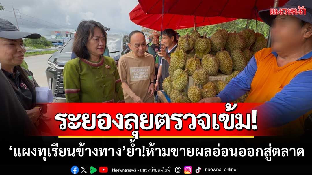 ระยองลุยตรวจเข้ม ‘แผงทุเรียนข้างทาง’ ห้ามขายทุเรียนอ่อน-เตือนให้ย้ายออกจากทางหลวง
