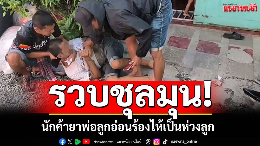 รวบคาบ้าน! นักค้ายาพ่อลูกอ่อน ร้องไห้น้ำตานองเป็นห่วงลูก