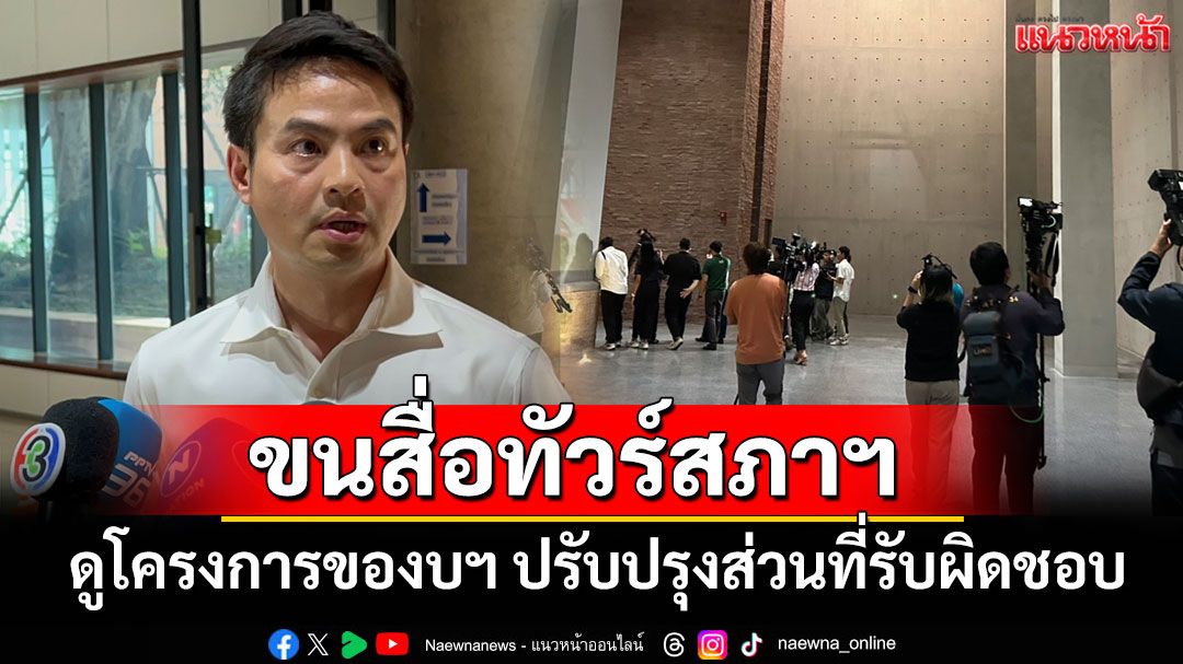 'ภราดร'ขนสื่อสภาฯ ทัวร์โครงการของบฯ ปรับปรุงส่วนที่รับผิดชอบ