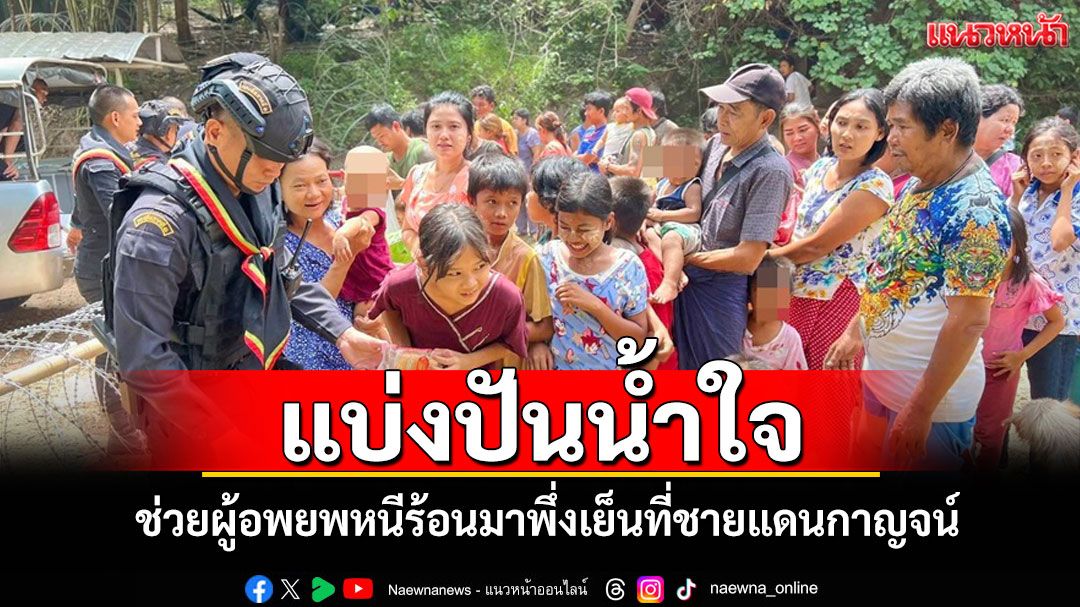 ทหารพราน-กาชาดกาญจน์แบ่งปันน้ำใจให้ผู้อพยพหนีร้อนมาพึ่งเย็นที่ชายแดนกาญจน์