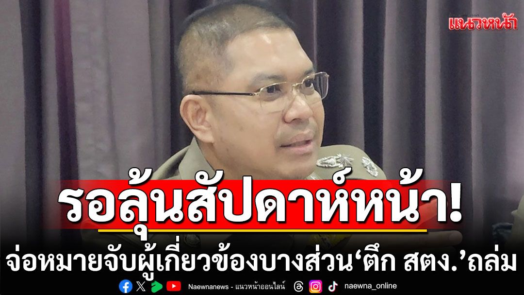 รอลุ้นสัปดาห์หน้า! เตรียมออกหมายจับผู้เกี่ยวข้องบางส่วน'ตึก สตง.'ถล่ม