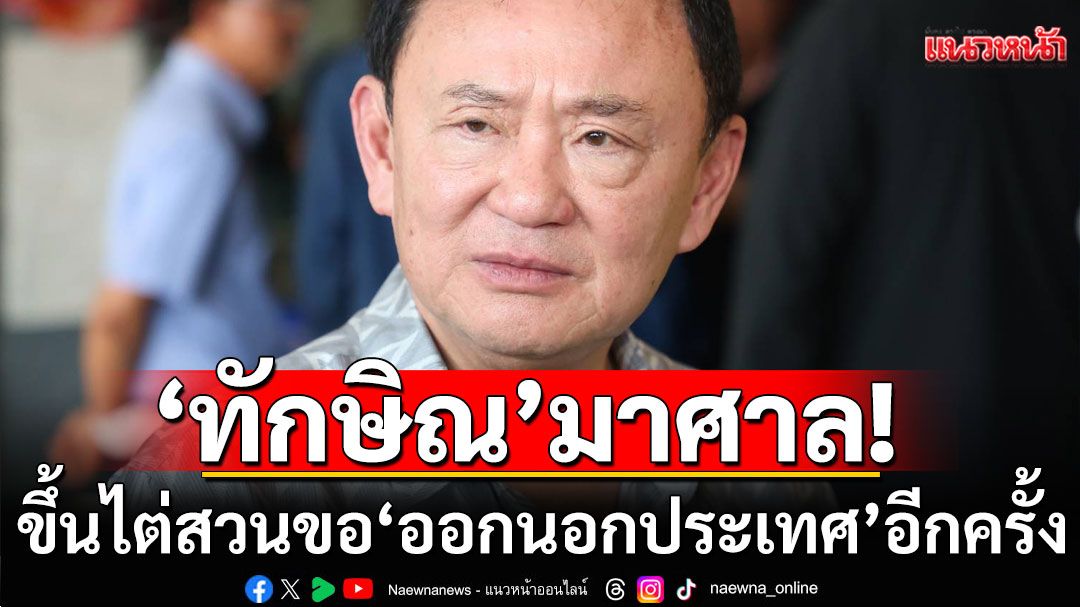 'ทักษิณ'มา'ศาลอาญา ขึ้นไต่สวน ขอ'ออกนอกประเทศ'อีกครั้ง