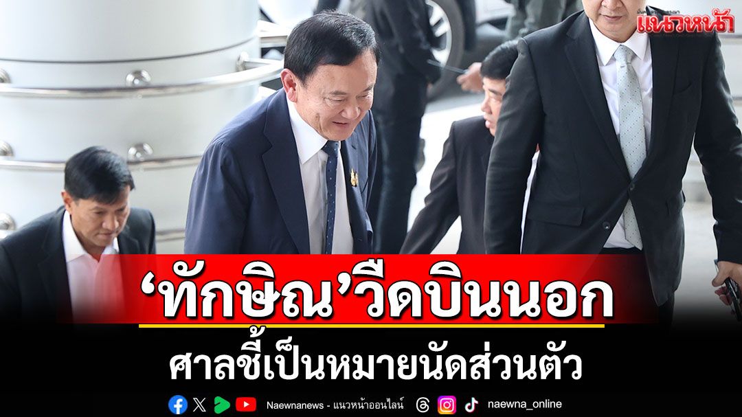 ด่วน!‘ทักษิณ’วืดบินนอก ศาลชี้เป็นหมายนัดส่วนตัว
