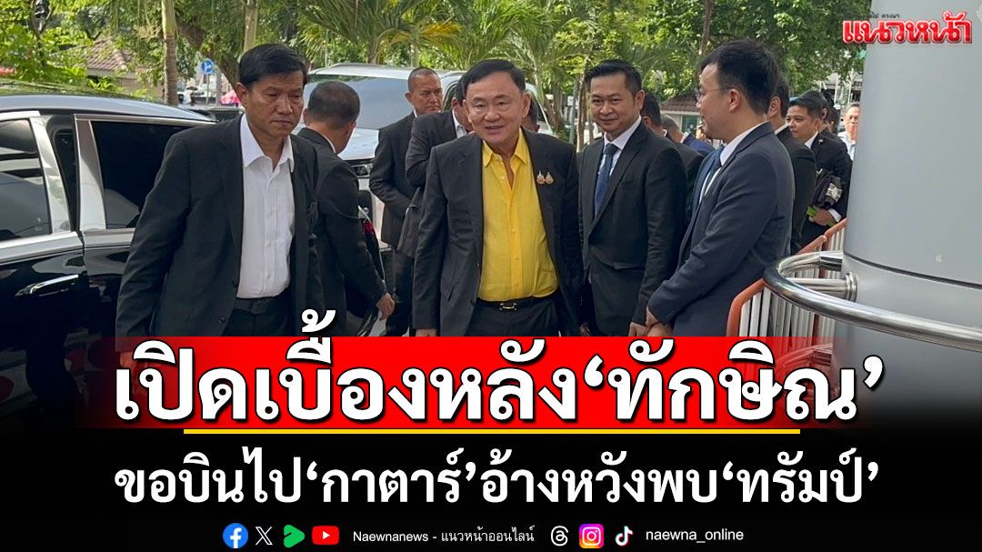 เปิดเบื้องหลัง'ทักษิณ'ขอบินไปกาตาร์ อ้างหวังพบ'ทรัมป์-ทีมเศรษฐกิจสหรัฐฯ'