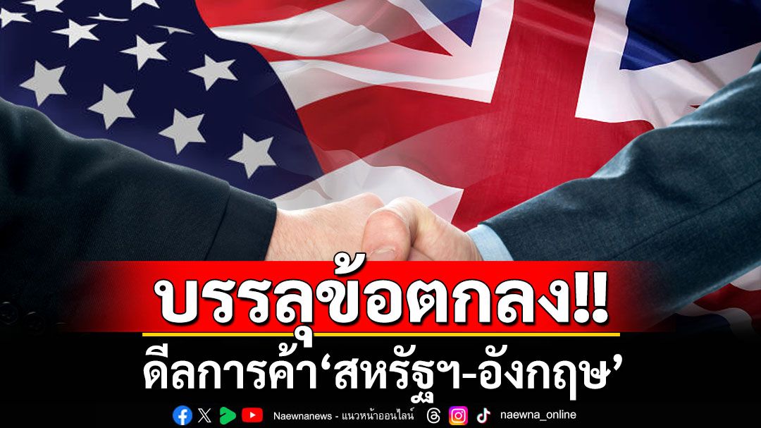 ปิดดีล! ‘สหรัฐฯ-อังกฤษ’บรรลุข้อตกลงสำคัญด้านการค้า