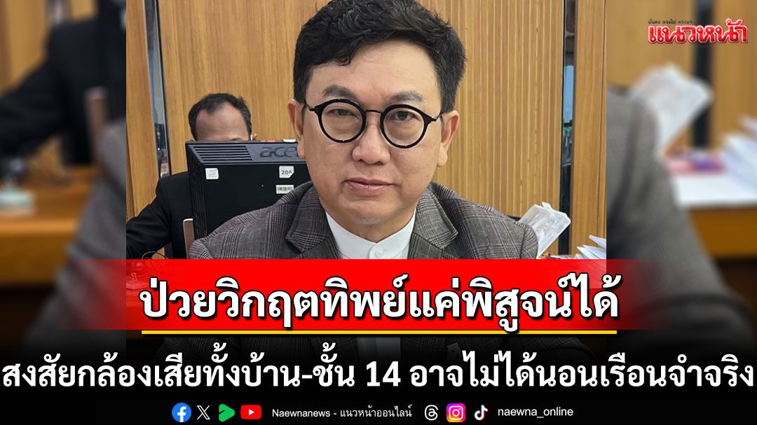ซัดหนัก! ปมป่วยวิกฤตทิพย์ แค่พิสูจน์ได้ สงสัยกล้องเสียทั้งบ้าน-ชั้น 14 อาจไม่ได้นอนเรือนจำจริงๆ