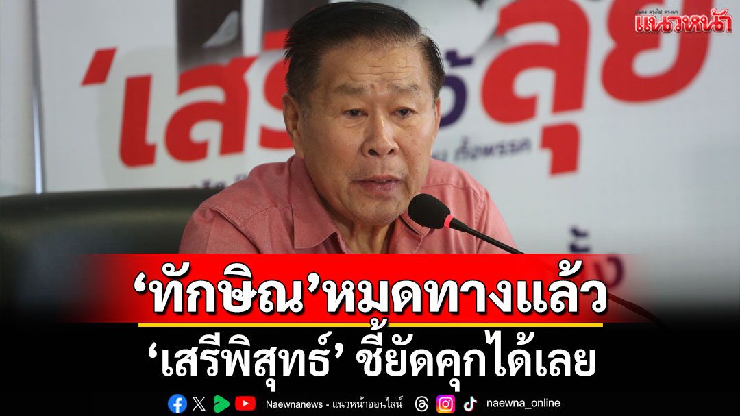 'ทักษิณ'หมดทางแล้ว! 'เสรีพิสุทธ์' ชี้ยัดคุกได้เลย