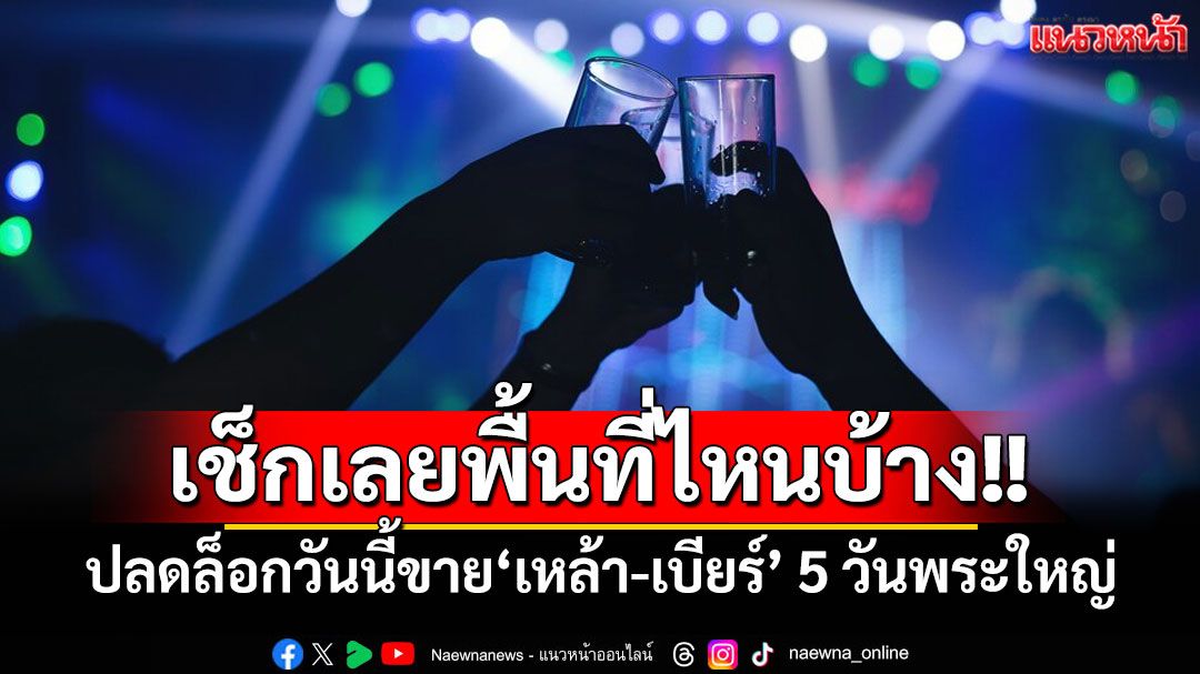 เช็กเลยพื้นที่ไหนบ้าง!! ปลดล็อกวันนี้ขาย‘เหล้า-เบียร์’ 5 วันพระใหญ่ หนุนปีเที่ยวไทย