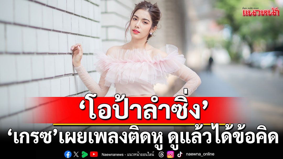 ‘เกรซ’ เผย ‘โอป้าลำซิ่ง’สนุกไม่ธรรมดา เพลงติดหู ดูแล้วได้ข้อคิด