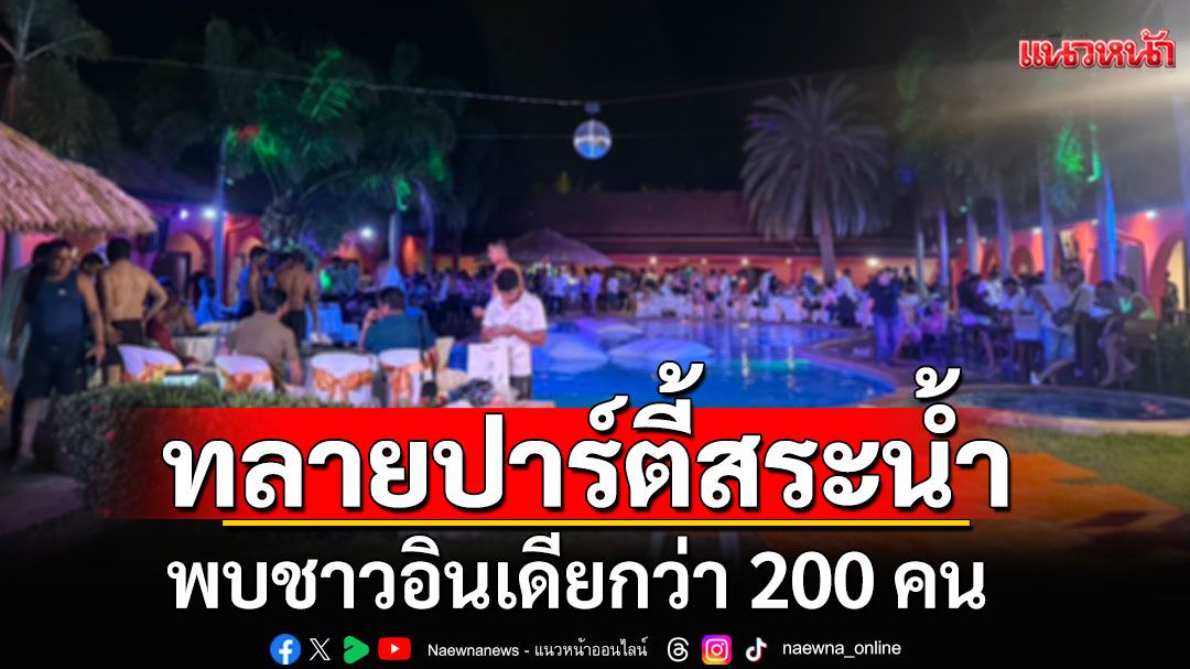 บุกทลายปาร์ตี้สระน้ำ ชาวอินเดียกว่า 200 คน สร้างความเดือดร้อนชาวบ้านในพื้นที่
