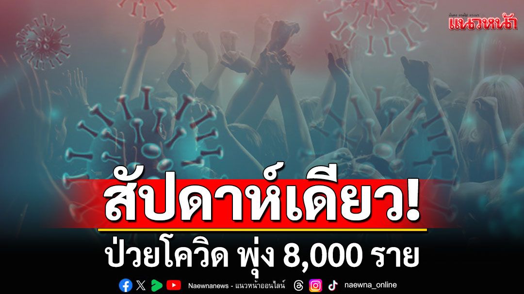 เตือน! สัปดาห์เดียวป่วยโควิด พุ่ง 8,000 ราย ระบาดหนักกว่าไข้หวัดใหญ่ 2 เท่า