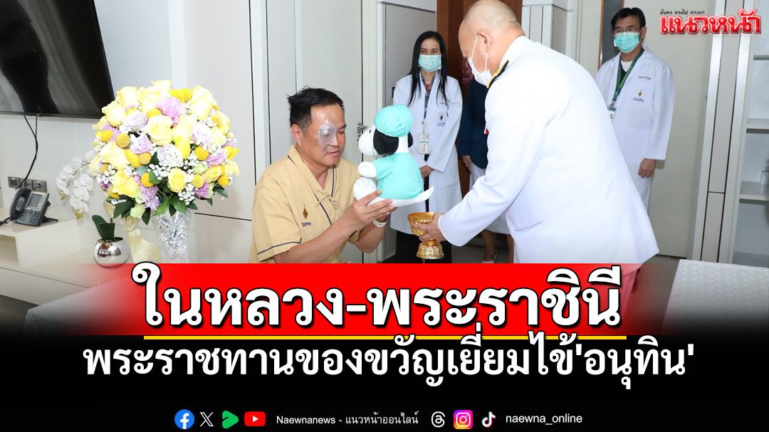 'ในหลวง-พระราชินี'พระราชทานแจกันดอกไม้-ของขวัญ เยี่ยมไข้'อนุทิน'เข้าผ่าตัด