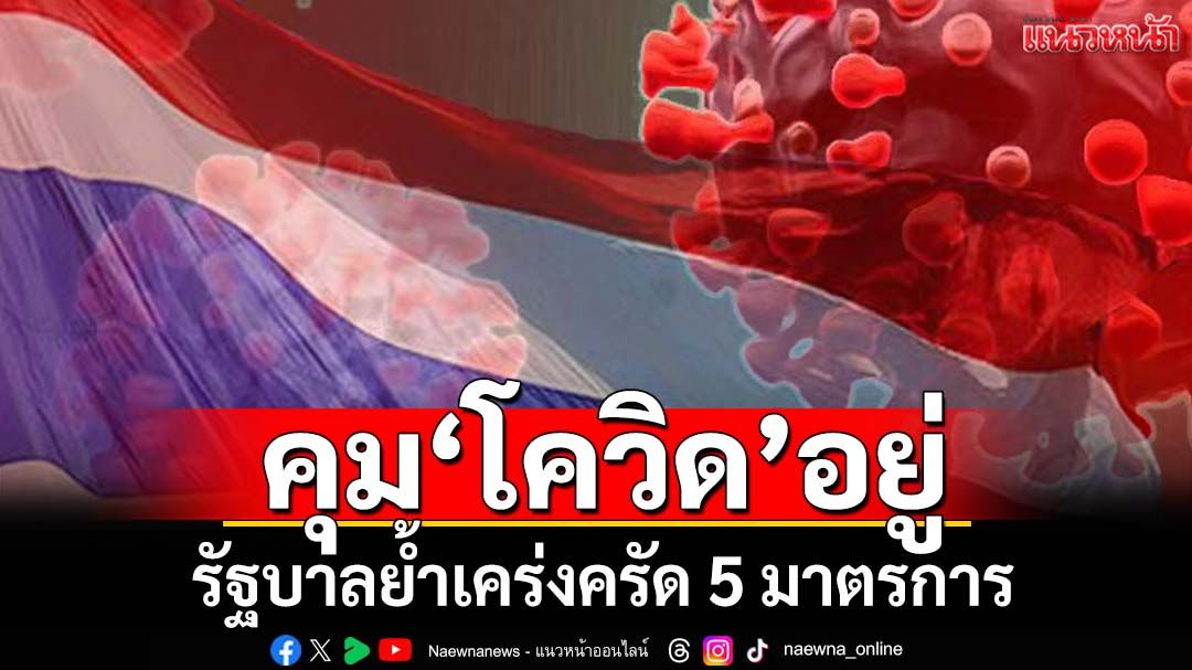 รัฐบาลยันคุม‘โควิด’อยู่ ย้ำเคร่งครัด 5 มาตรการป้องกัน สกัดแพร่เชื้อ