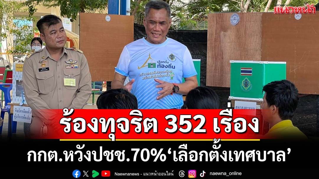 ร้องทุจริต‘เลือกตั้งเทศบาล’แล้ว 352 เรื่อง ‘กกต.’หวังประชาชนใช้สิทธิ์ 70%