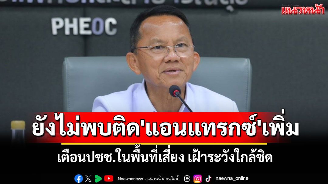 'สมศักดิ์'เผยยังไม่พบผู้ป่วย'โรคแอนแทรกซ์'เพิ่ม เตือนปชช.ในพื้นที่เสี่ยง เฝ้าระวังใกล้ชิด
