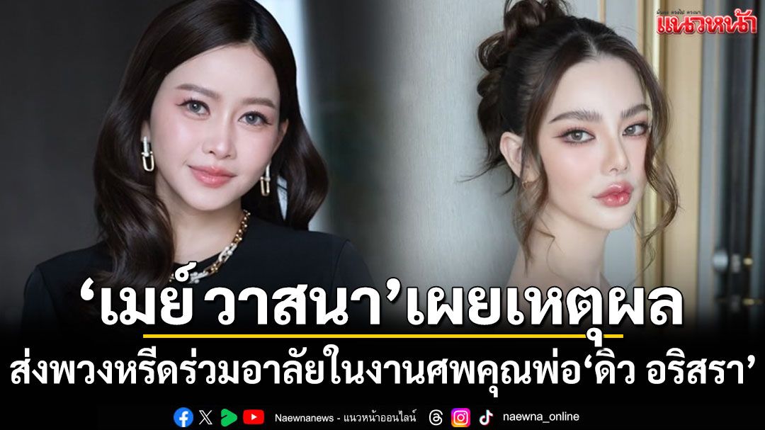 'เมย์ วาสนา'เผยเหตุผลส่งพวงหรีด ร่วมอาลัยในงานศพคุณพ่อ'ดิว อริสรา'