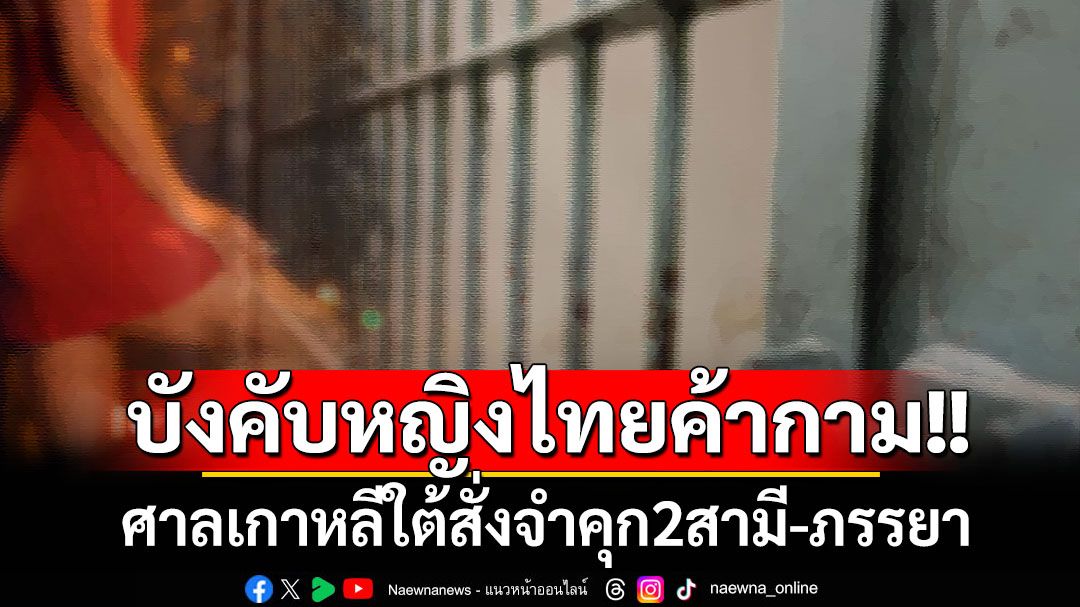 ศาล‘เกาหลีใต้’จำคุก2สามี-ภรรยา ล่อลวงหญิงไทยบังคับค้าประเวณี