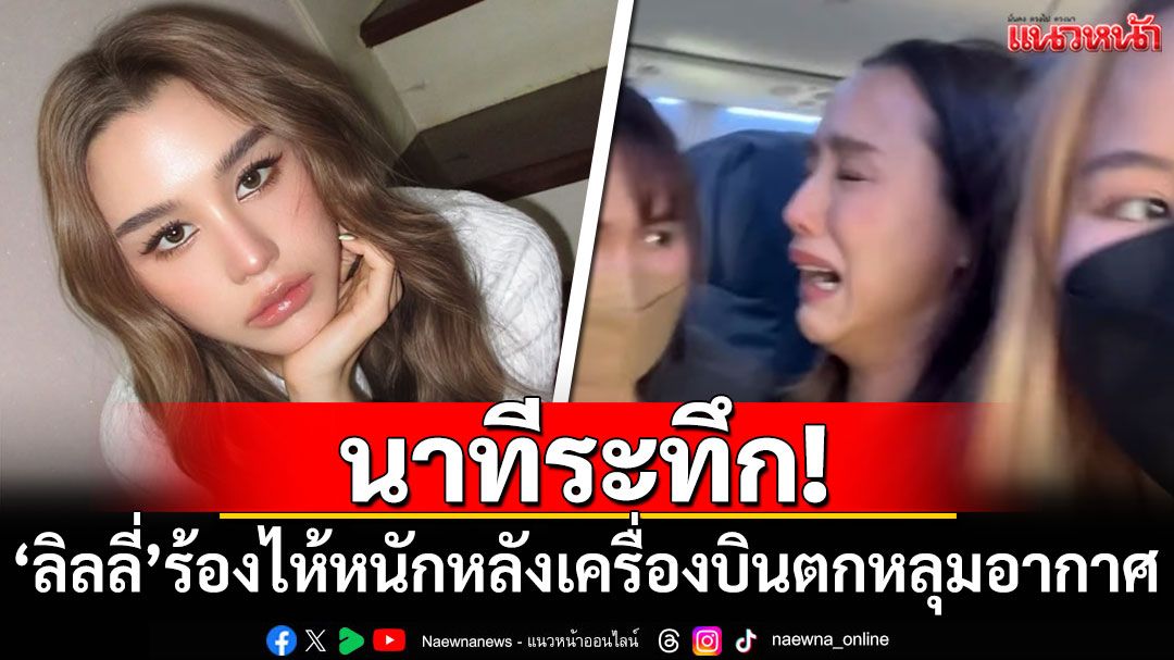 นาทีระทึก! 'ลิลลี่'เผยคลิปร้องไห้หนัก หลังเครื่องบินตกหลุมอากาศรุนแรง