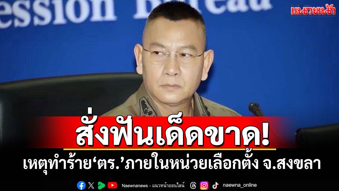 ผบ.ตร.สั่งฟันเด็ดขาด! เหตุทำร้าย'ตำรวจ'ภายในหน่วยเลือกตั้ง จ.สงขลา