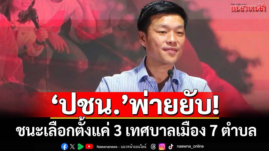 พ่ายยับ!‘เท้ง’แถลงผลเลือกตั้ง ‘ปชน.’ได้มา 3 เทศบาลเมือง 7 เทศบาลตำบล