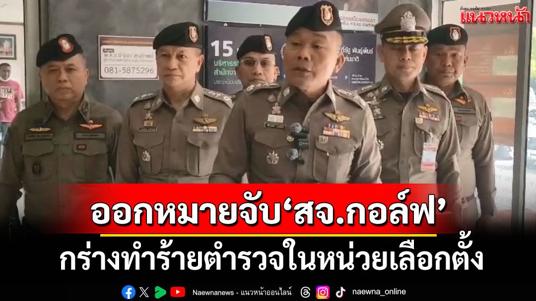 ศาลออกหมายจับ‘สจ.กอล์ฟ’-ลูกสมุน รวม 7 คน กร่างทำร้ายตำรวจในหน่วยเลือกตั้ง