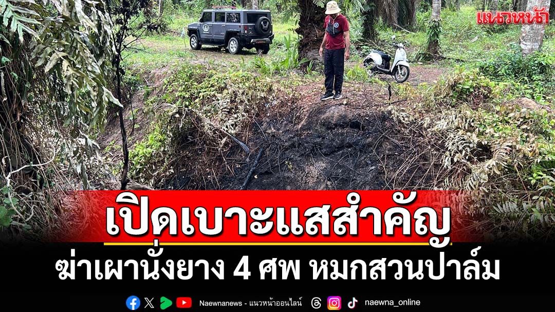 เปิดเบาะแสสำคัญฆ่าเผานั่งยาง 4 ศพ หมกสวนปาล์ม ตร.ปูพรมไล่ล่าคนร้าย