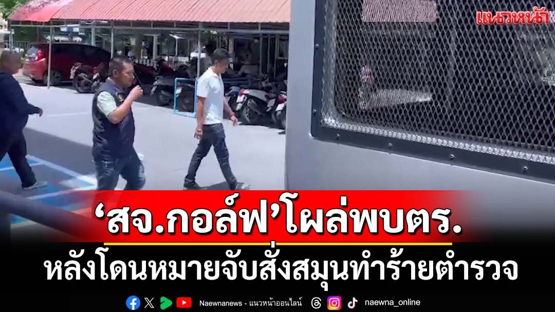 ‘สจ.กอล์ฟ’พร้อมพ่อ‘สส.สมยศ’ โผล่พบตร.สงขลา หลังโดนหมายจับสั่งทำร้ายตำรวจ