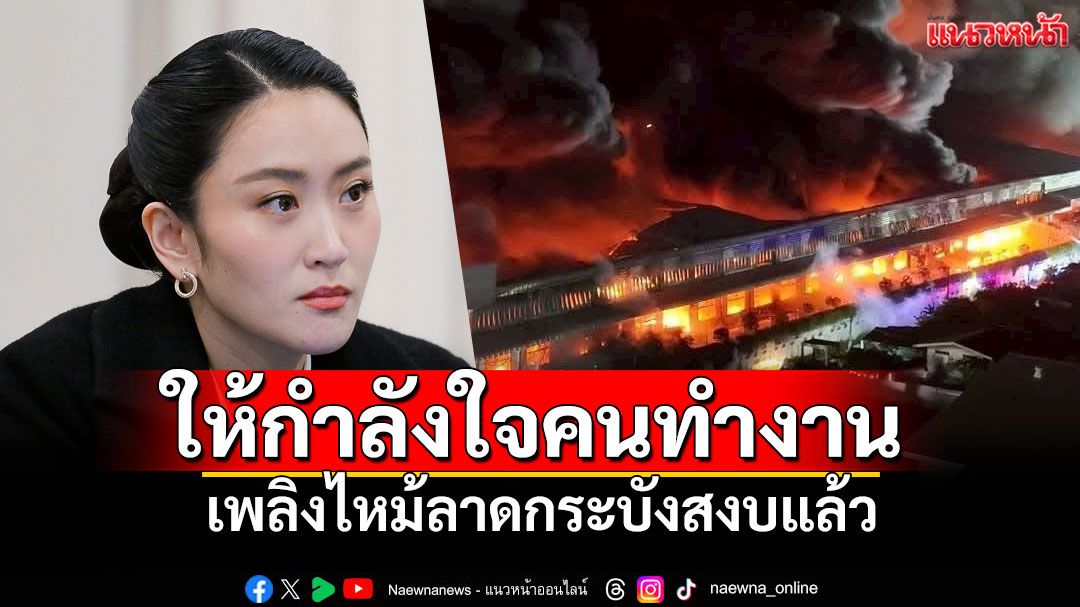 'นายกฯอุ๊งอิ๊งค์'ให้กำลังใจคนทำงาน คุมเพลิงโดยรอบได้แล้วไฟไหม้โรงงานเฟอร์นิเจอร์