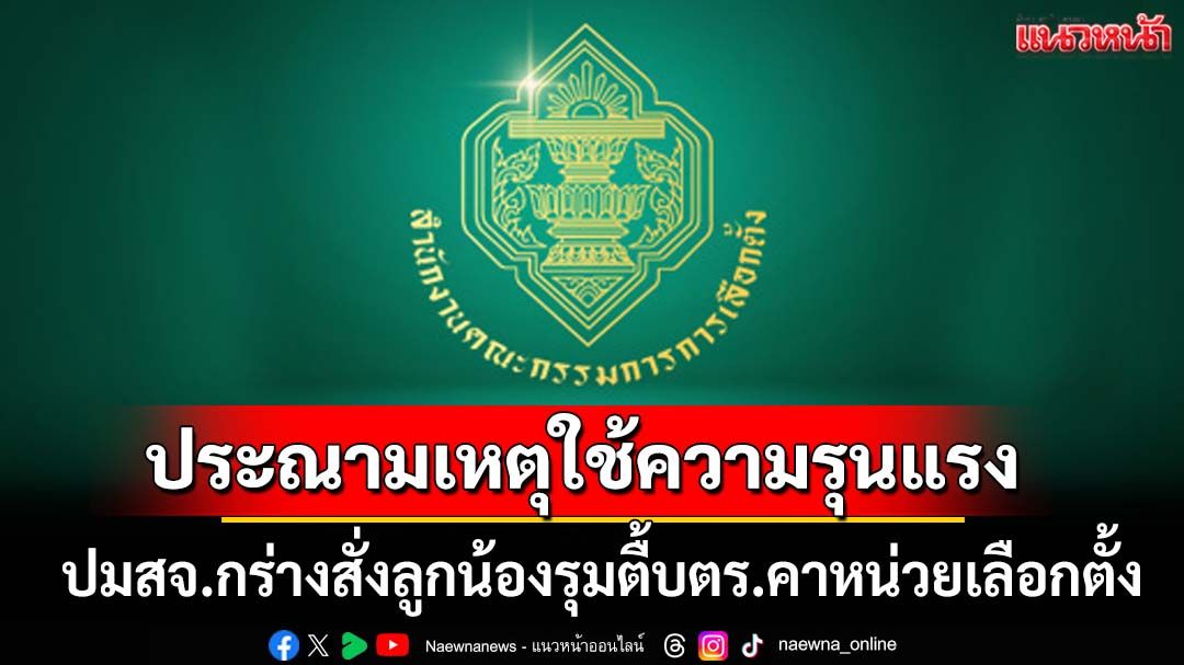 'กกต.'ประณามเหตุใช้ความรุนแรง สจ.กร่างสั่งลูกน้องรุมตื้บตำรวจคาหน่วยเลือกตั้ง