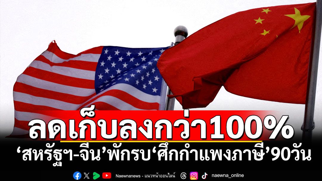 ‘จีน-สหรัฐฯ’พักรบ‘ศึกกำแพงภาษี’ชั่วคราว90วัน ลดอัตราจัดเก็บมากกว่า100%