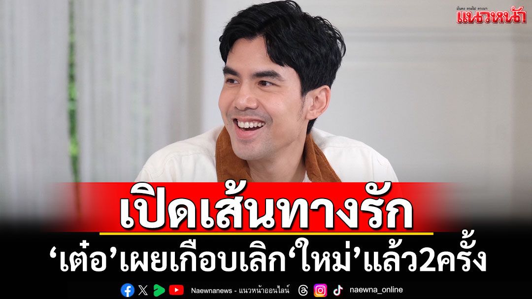 'เต๋อ'เปิดเส้นทางรัก'ใหม่ ดาวิกา' เผยเกือบเลิกกันมาแล้วถึง 2 ครั้ง